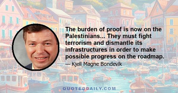 The burden of proof is now on the Palestinians... They must fight terrorism and dismantle its infrastructures in order to make possible progress on the roadmap.