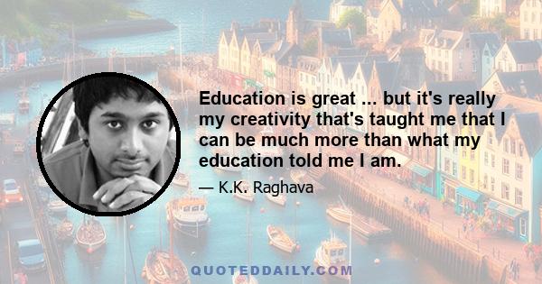 Education is great ... but it's really my creativity that's taught me that I can be much more than what my education told me I am.