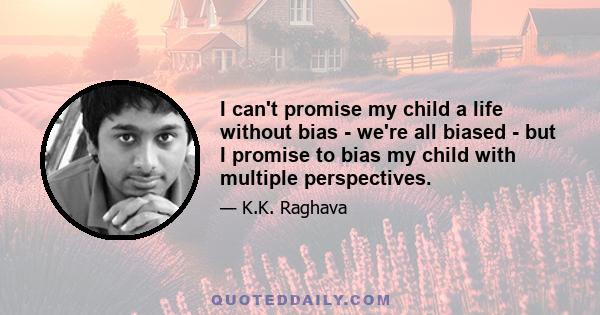 I can't promise my child a life without bias - we're all biased - but I promise to bias my child with multiple perspectives.