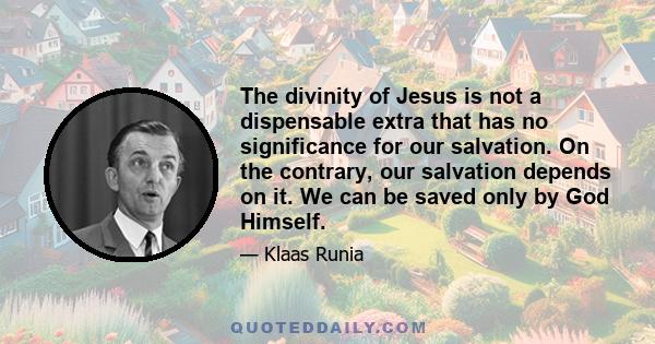 The divinity of Jesus is not a dispensable extra that has no significance for our salvation. On the contrary, our salvation depends on it. We can be saved only by God Himself.