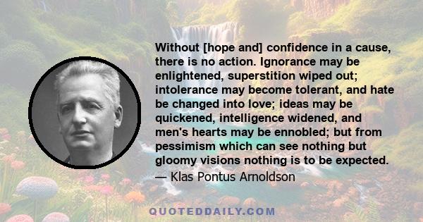 Without [hope and] confidence in a cause, there is no action. Ignorance may be enlightened, superstition wiped out; intolerance may become tolerant, and hate be changed into love; ideas may be quickened, intelligence