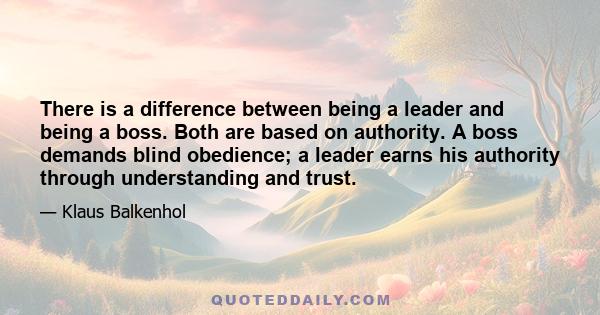 There is a difference between being a leader and being a boss. Both are based on authority. A boss demands blind obedience; a leader earns his authority through understanding and trust.