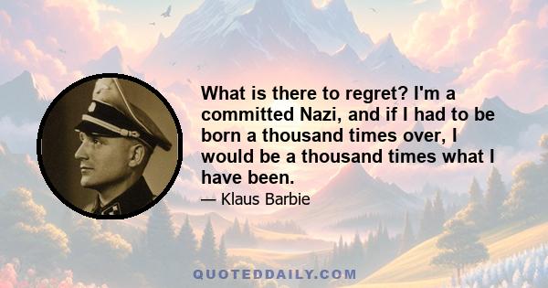 What is there to regret? I'm a committed Nazi, and if I had to be born a thousand times over, I would be a thousand times what I have been.