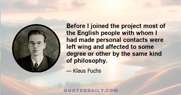 Before I joined the project most of the English people with whom I had made personal contacts were left wing and affected to some degree or other by the same kind of philosophy.