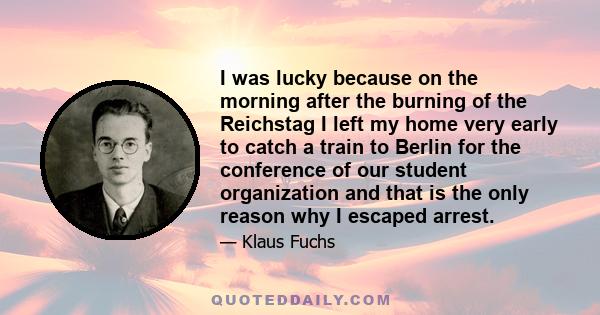 I was lucky because on the morning after the burning of the Reichstag I left my home very early to catch a train to Berlin for the conference of our student organization and that is the only reason why I escaped arrest.