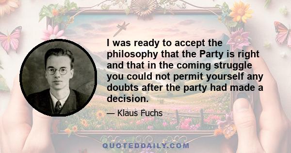 I was ready to accept the philosophy that the Party is right and that in the coming struggle you could not permit yourself any doubts after the party had made a decision.