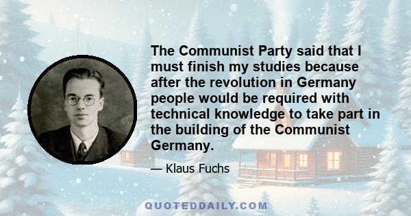 The Communist Party said that I must finish my studies because after the revolution in Germany people would be required with technical knowledge to take part in the building of the Communist Germany.