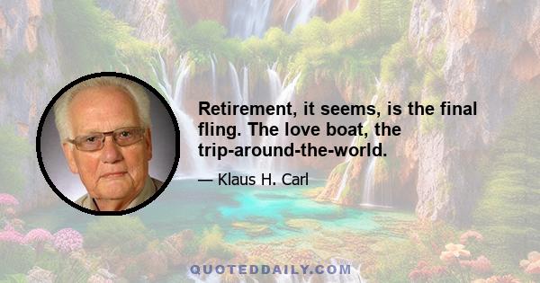 Retirement, it seems, is the final fling. The love boat, the trip-around-the-world.