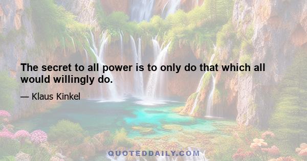 The secret to all power is to only do that which all would willingly do.