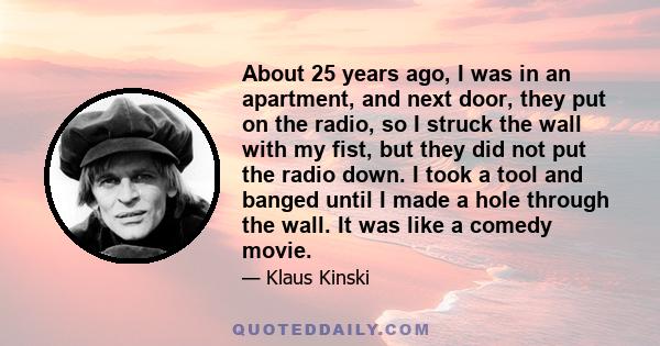 About 25 years ago, I was in an apartment, and next door, they put on the radio, so I struck the wall with my fist, but they did not put the radio down. I took a tool and banged until I made a hole through the wall. It