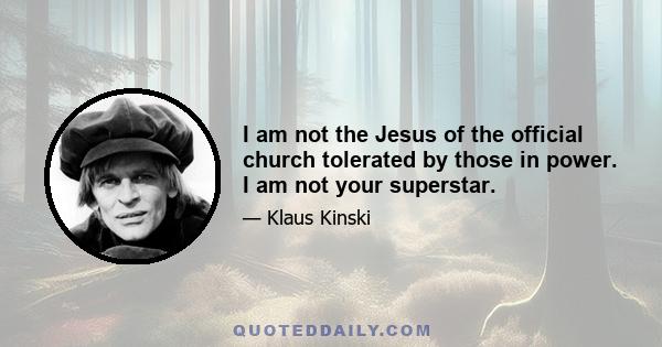 I am not the Jesus of the official church tolerated by those in power. I am not your superstar.