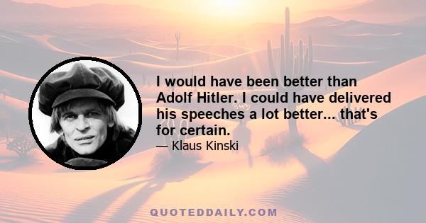 I would have been better than Adolf Hitler. I could have delivered his speeches a lot better... that's for certain.