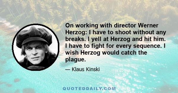 On working with director Werner Herzog: I have to shoot without any breaks. I yell at Herzog and hit him. I have to fight for every sequence. I wish Herzog would catch the plague.