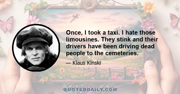 Once, I took a taxi. I hate those limousines. They stink and their drivers have been driving dead people to the cemeteries.