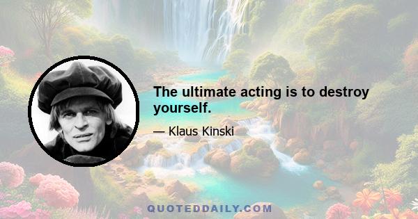 The ultimate acting is to destroy yourself.