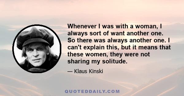 Whenever I was with a woman, I always sort of want another one. So there was always another one. I can't explain this, but it means that these women, they were not sharing my solitude.