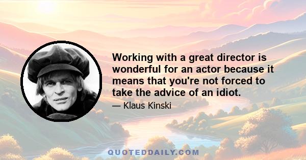 Working with a great director is wonderful for an actor because it means that you're not forced to take the advice of an idiot.