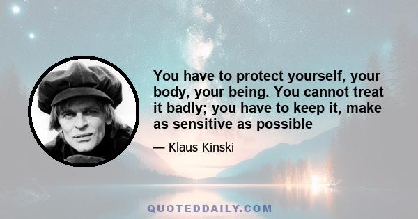 You have to protect yourself, your body, your being. You cannot treat it badly; you have to keep it, make as sensitive as possible