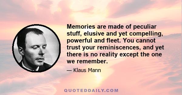 Memories are made of peculiar stuff, elusive and yet compelling, powerful and fleet. You cannot trust your reminiscences, and yet there is no reality except the one we remember.