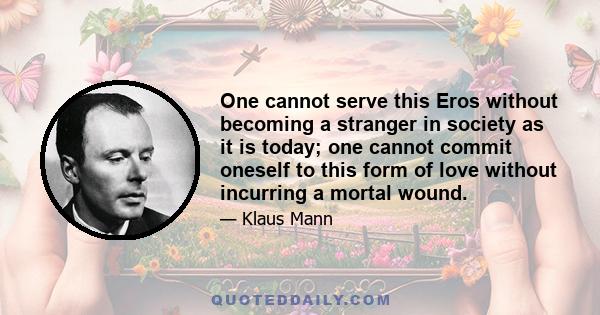 One cannot serve this Eros without becoming a stranger in society as it is today; one cannot commit oneself to this form of love without incurring a mortal wound.