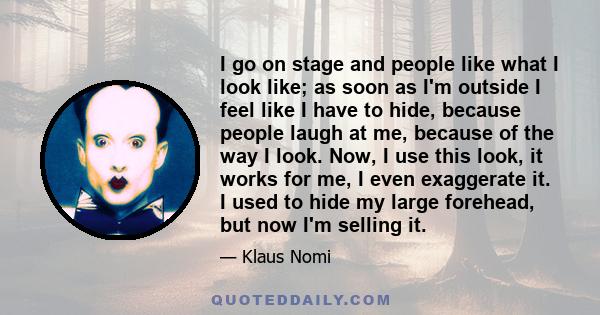 I go on stage and people like what I look like; as soon as I'm outside I feel like I have to hide, because people laugh at me, because of the way I look. Now, I use this look, it works for me, I even exaggerate it. I