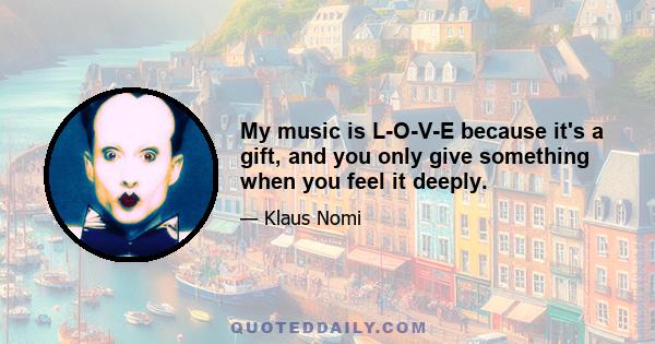 My music is L-O-V-E because it's a gift, and you only give something when you feel it deeply.