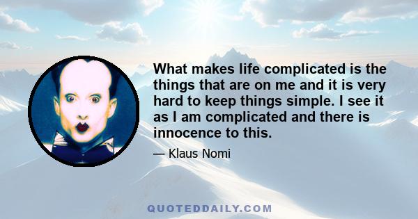 What makes life complicated is the things that are on me and it is very hard to keep things simple. I see it as I am complicated and there is innocence to this.