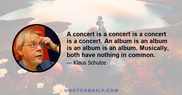 A concert is a concert is a concert is a concert. An album is an album is an album is an album. Musically, both have nothing in common.