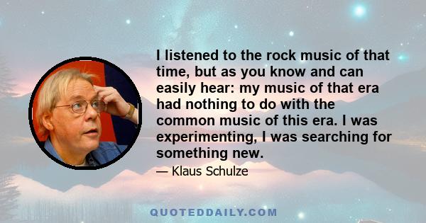 I listened to the rock music of that time, but as you know and can easily hear: my music of that era had nothing to do with the common music of this era. I was experimenting, I was searching for something new.