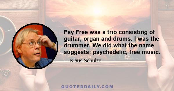 Psy Free was a trio consisting of guitar, organ and drums. I was the drummer. We did what the name suggests: psychedelic, free music.