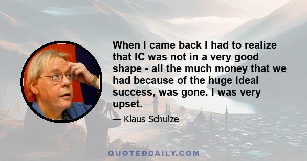 When I came back I had to realize that IC was not in a very good shape - all the much money that we had because of the huge Ideal success, was gone. I was very upset.