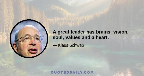 A great leader has brains, vision, soul, values and a heart.