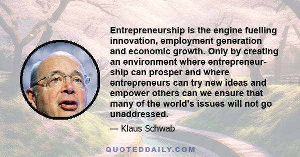 Entrepreneurship is the engine fuelling innovation, employment generation and economic growth. Only by creating an environment where entrepreneur- ship can prosper and where entrepreneurs can try new ideas and empower