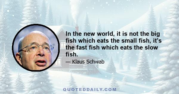 In the new world, it is not the big fish which eats the small fish, it's the fast fish which eats the slow fish.