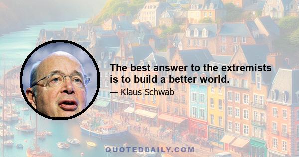 The best answer to the extremists is to build a better world.