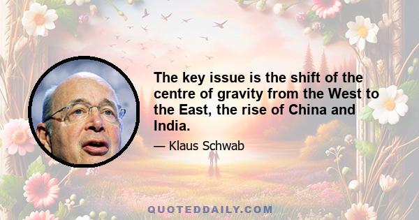 The key issue is the shift of the centre of gravity from the West to the East, the rise of China and India.