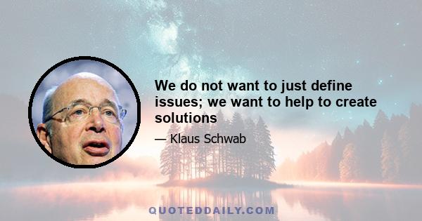 We do not want to just define issues; we want to help to create solutions