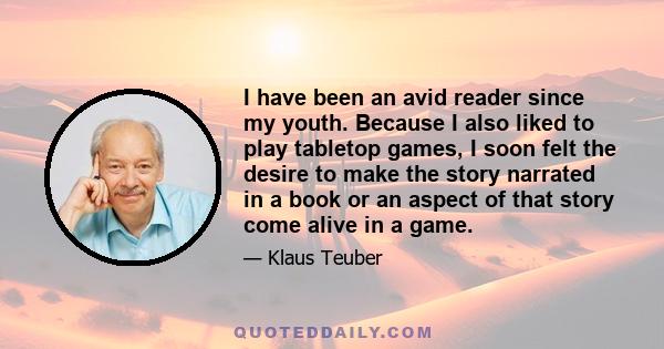 I have been an avid reader since my youth. Because I also liked to play tabletop games, I soon felt the desire to make the story narrated in a book or an aspect of that story come alive in a game.