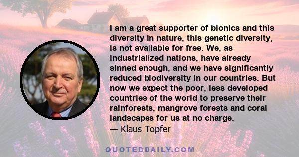 I am a great supporter of bionics and this diversity in nature, this genetic diversity, is not available for free. We, as industrialized nations, have already sinned enough, and we have significantly reduced