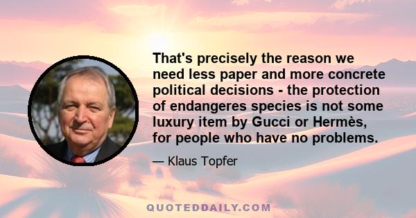 That's precisely the reason we need less paper and more concrete political decisions - the protection of endangeres species is not some luxury item by Gucci or Hermès, for people who have no problems.