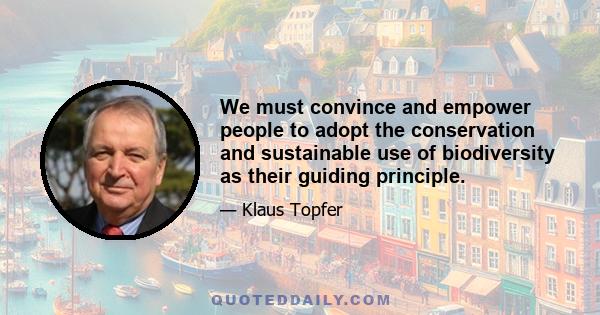 We must convince and empower people to adopt the conservation and sustainable use of biodiversity as their guiding principle.