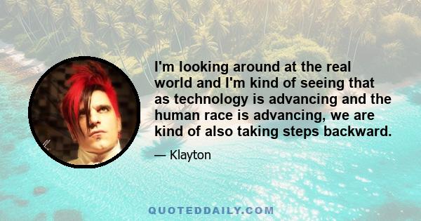 I'm looking around at the real world and I'm kind of seeing that as technology is advancing and the human race is advancing, we are kind of also taking steps backward.