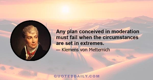 Any plan conceived in moderation must fail when the circumstances are set in extremes.