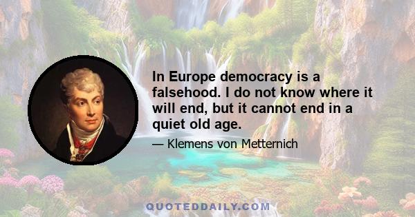 In Europe democracy is a falsehood. I do not know where it will end, but it cannot end in a quiet old age.