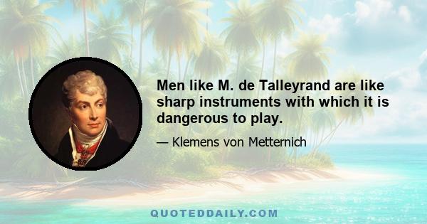 Men like M. de Talleyrand are like sharp instruments with which it is dangerous to play.