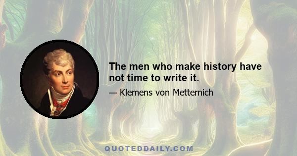 The men who make history have not time to write it.