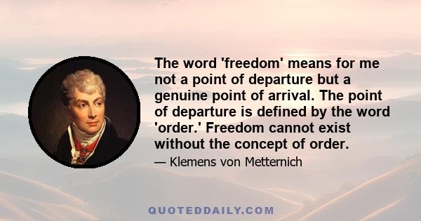 The word 'freedom' means for me not a point of departure but a genuine point of arrival. The point of departure is defined by the word 'order.' Freedom cannot exist without the concept of order.