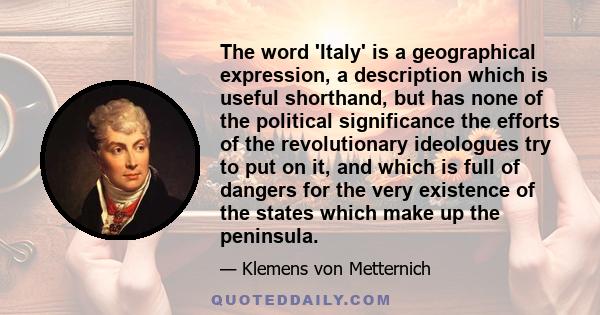 The word 'Italy' is a geographical expression, a description which is useful shorthand, but has none of the political significance the efforts of the revolutionary ideologues try to put on it, and which is full of