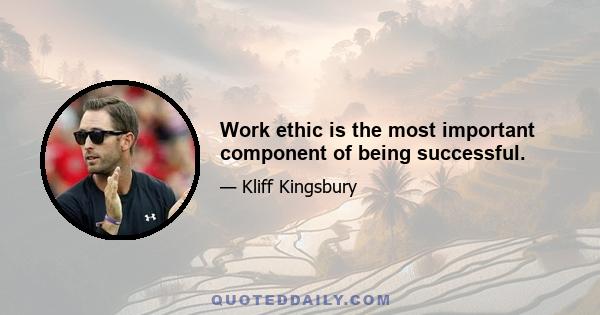 Work ethic is the most important component of being successful.