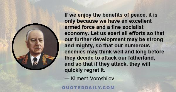 If we enjoy the benefits of peace, it is only because we have an excellent armed force and a fine socialist economy. Let us exert all efforts so that our further development may be strong and mighty, so that our